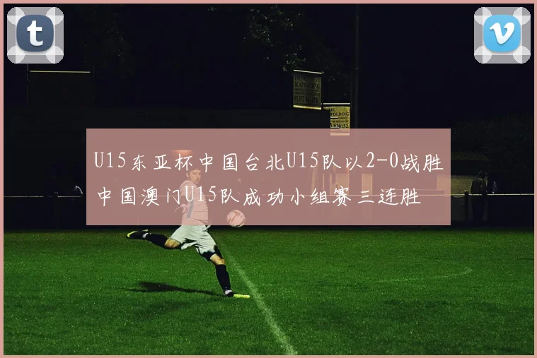 U15东亚杯中国台北U15队以2-0战胜中国澳门U15队成功小组赛三连胜