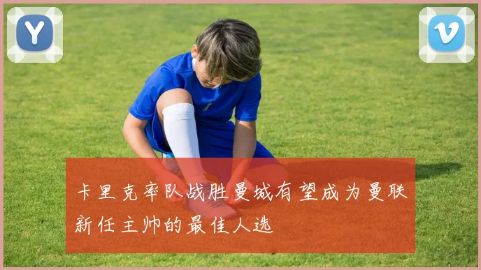 卡里克率队战胜曼城有望成为曼联新任主帅的最佳人选