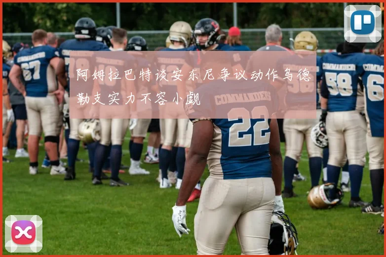 阿姆拉巴特谈安东尼争议动作乌德勒支实力不容小觑