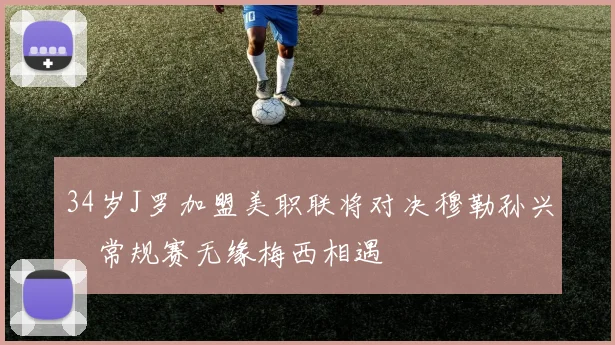 34岁J罗加盟美职联将对决穆勒孙兴慜常规赛无缘梅西相遇