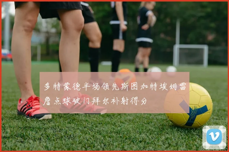 多特蒙德半场领先斯图加特埃姆雷詹点球破门拜尔补射得分