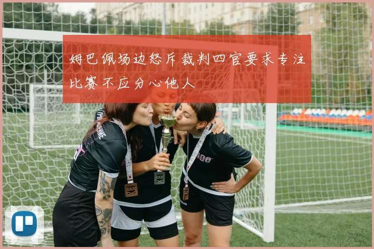 姆巴佩场边怒斥裁判四官要求专注比赛不应分心他人