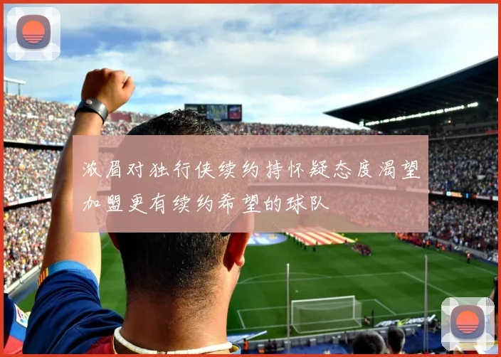 浓眉对独行侠续约持怀疑态度渴望加盟更有续约希望的球队