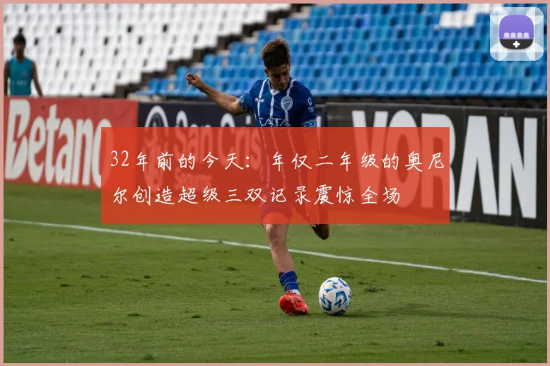 32年前的今天：年仅二年级的奥尼尔创造超级三双记录震惊全场