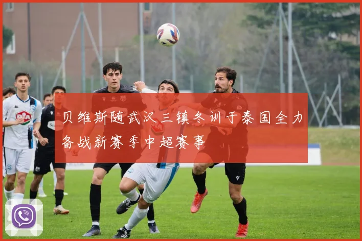 贝维斯随武汉三镇冬训于泰国全力备战新赛季中超赛事