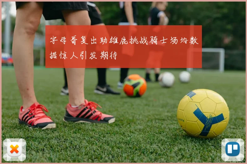 字母哥复出助雄鹿挑战骑士场均数据惊人引发期待