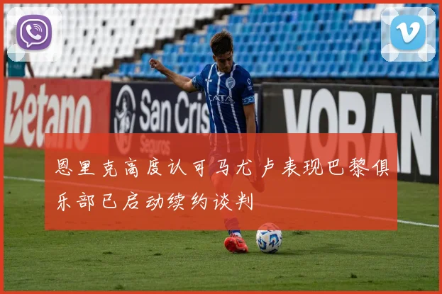 恩里克高度认可马尤卢表现巴黎俱乐部已启动续约谈判