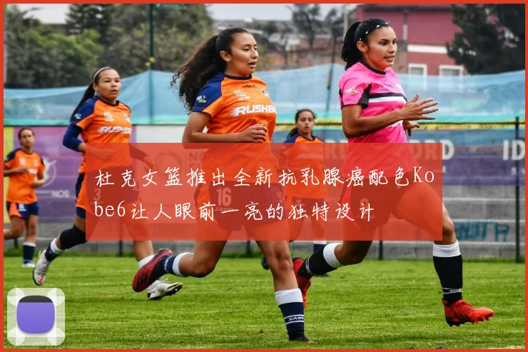 杜克女篮推出全新抗乳腺癌配色Kobe6让人眼前一亮的独特设计