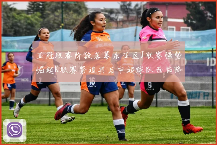 亚冠联赛阶段落幕东亚区J联赛强势崛起K联赛紧追其后中超球队面临降级危机