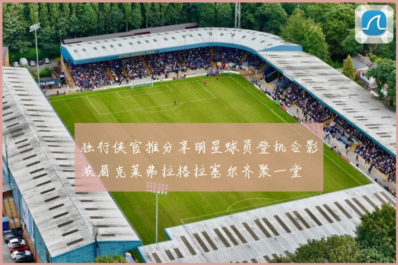 独行侠官推分享明星球员登机合影浓眉克莱弗拉格拉塞尔齐聚一堂