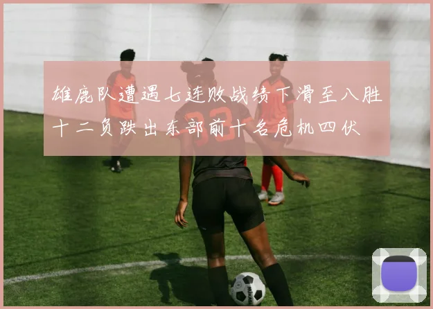 雄鹿队遭遇七连败战绩下滑至八胜十二负跌出东部前十名危机四伏