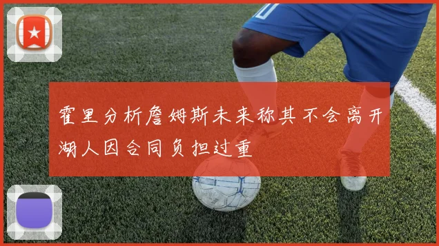 霍里分析詹姆斯未来称其不会离开湖人因合同负担过重