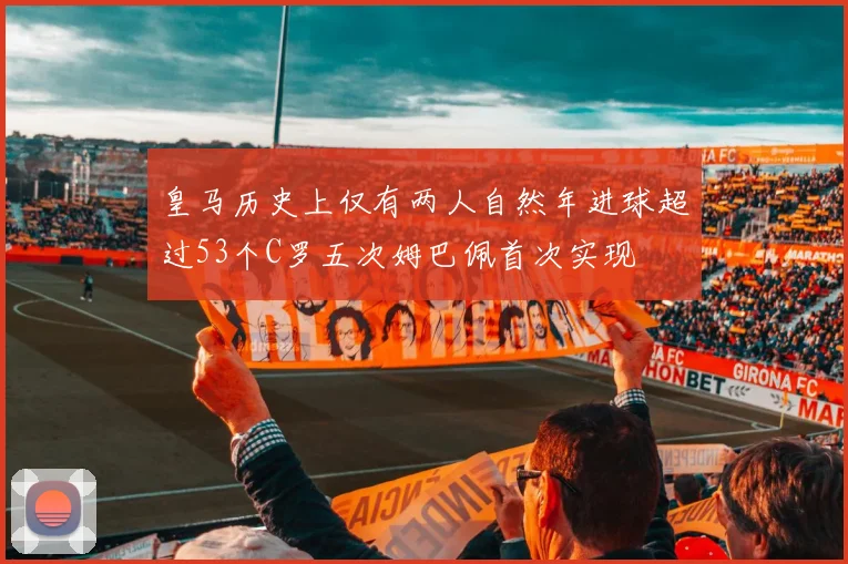 皇马历史上仅有两人自然年进球超过53个C罗五次姆巴佩首次实现