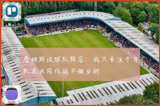 詹姆斯谈球队阵容：我只专注于与队友共同作战不做分析
