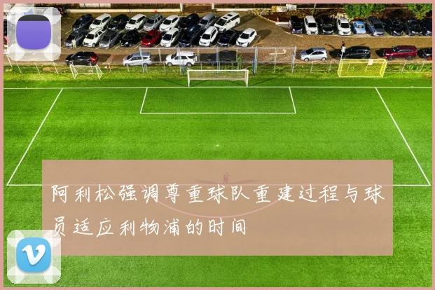 阿利松强调尊重球队重建过程与球员适应利物浦的时间