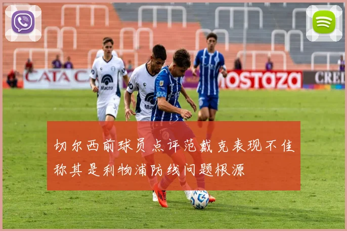 切尔西前球员点评范戴克表现不佳称其是利物浦防线问题根源