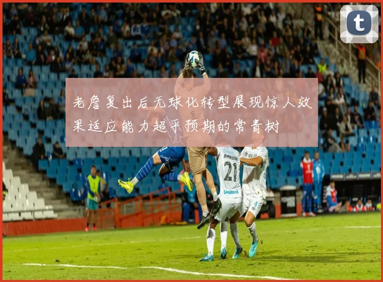 老詹复出后无球化转型展现惊人效果适应能力超乎预期的常青树