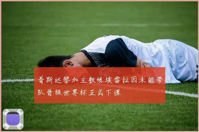 哥斯达黎加主教练埃雷拉因未能带队晋级世界杯正式下课