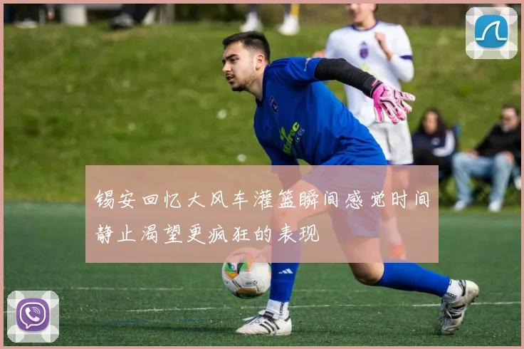 锡安回忆大风车灌篮瞬间感觉时间静止渴望更疯狂的表现