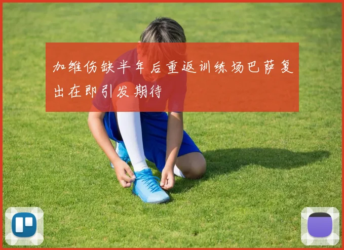 加维伤缺半年后重返训练场巴萨复出在即引发期待