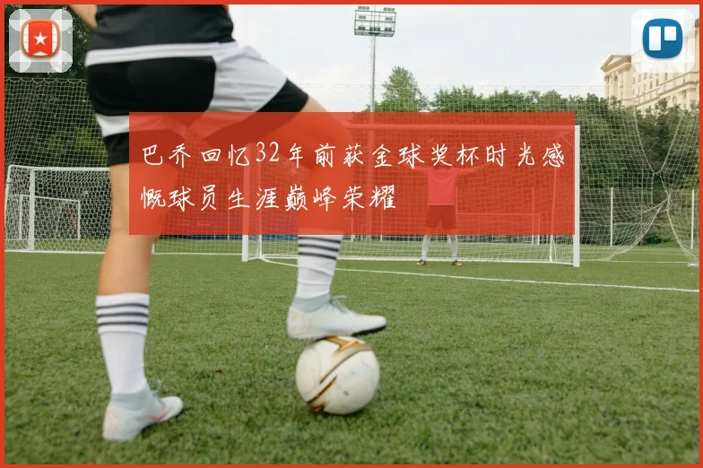 巴乔回忆32年前获金球奖杯时光感慨球员生涯巅峰荣耀