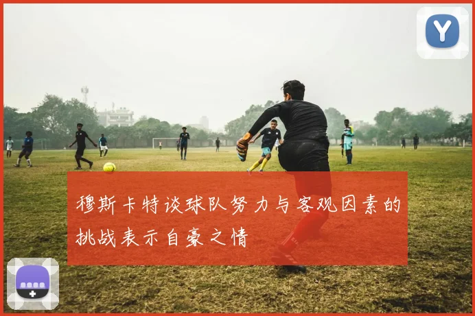 穆斯卡特谈球队努力与客观因素的挑战表示自豪之情