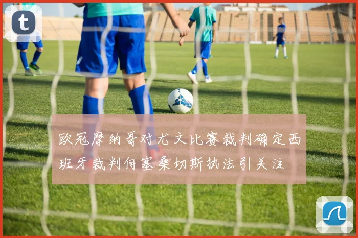 欧冠摩纳哥对尤文比赛裁判确定西班牙裁判何塞桑切斯执法引关注