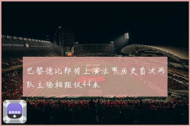 巴黎德比即将上演法甲历史首次两队主场相距仅44米