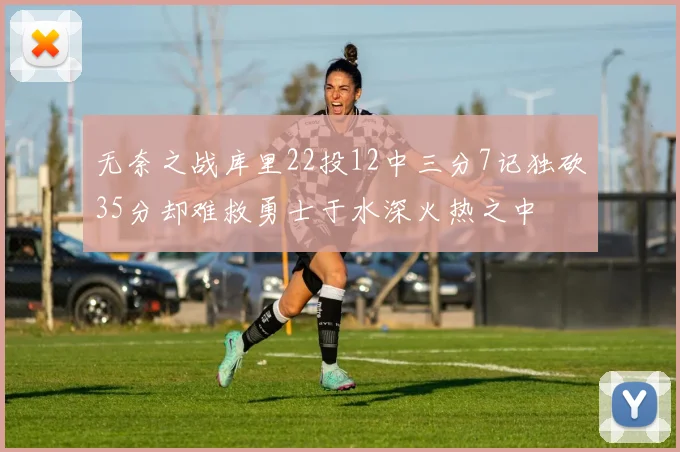 无奈之战库里22投12中三分7记独砍35分却难救勇士于水深火热之中