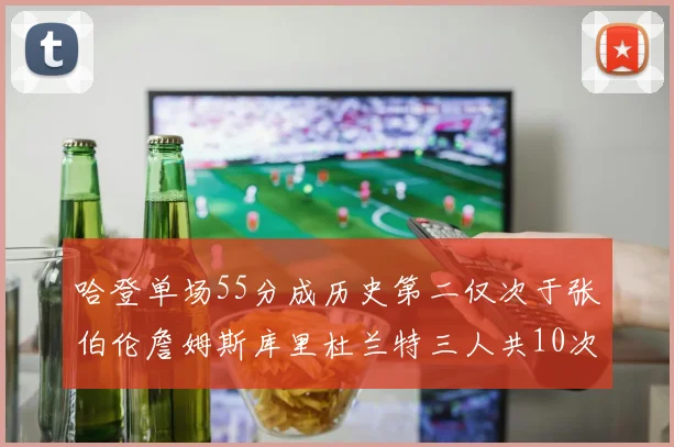 哈登单场55分成历史第二仅次于张伯伦詹姆斯库里杜兰特三人共10次