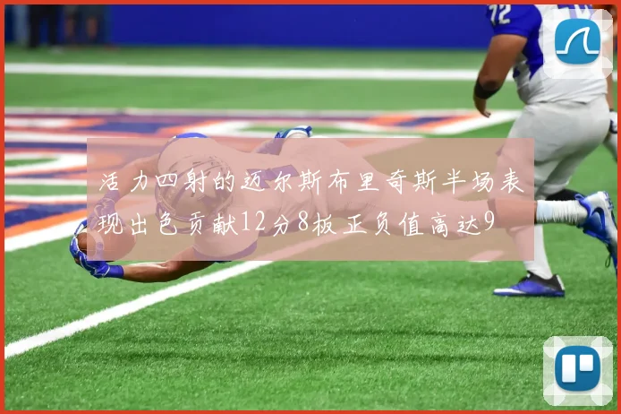 活力四射的迈尔斯布里奇斯半场表现出色贡献12分8板正负值高达9