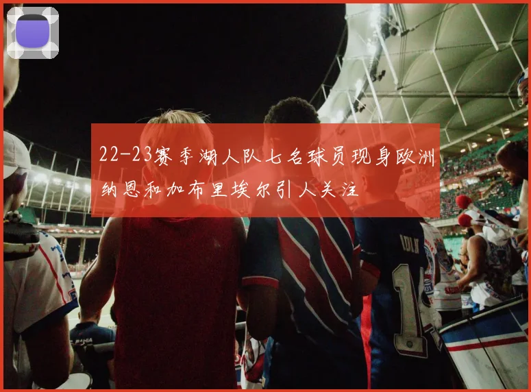 22-23赛季湖人队七名球员现身欧洲纳恩和加布里埃尔引人关注