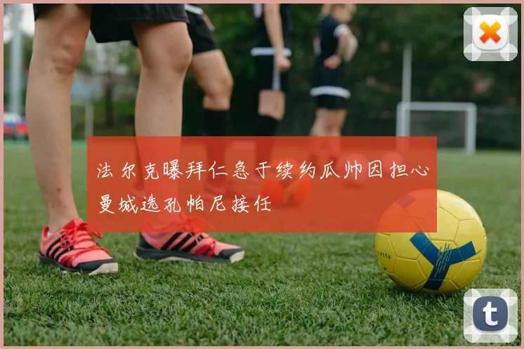 法尔克曝拜仁急于续约瓜帅因担心曼城选孔帕尼接任