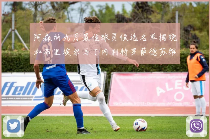 阿森纳九月最佳球员候选名单揭晓加布里埃尔马丁内利特罗萨德苏维门迪入围