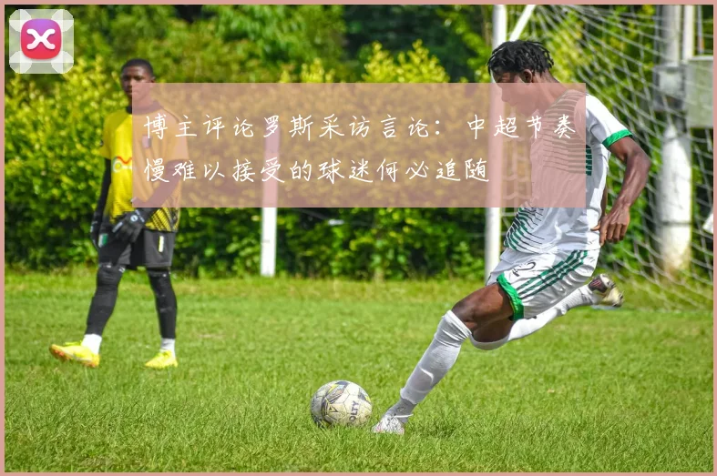 博主评论罗斯采访言论：中超节奏慢难以接受的球迷何必追随