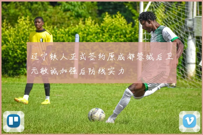 辽宁铁人正式签约原成都蓉城后卫元敏诚加强后防线实力
