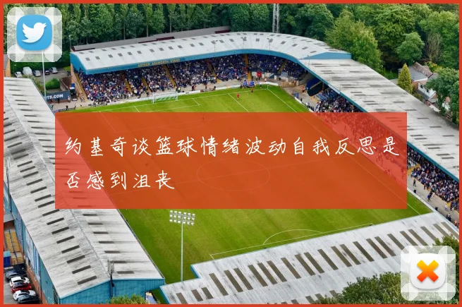 约基奇谈篮球情绪波动自我反思是否感到沮丧