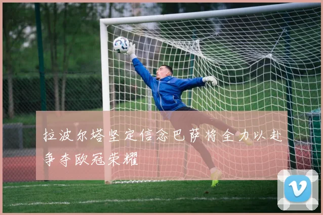 拉波尔塔坚定信念巴萨将全力以赴争夺欧冠荣耀