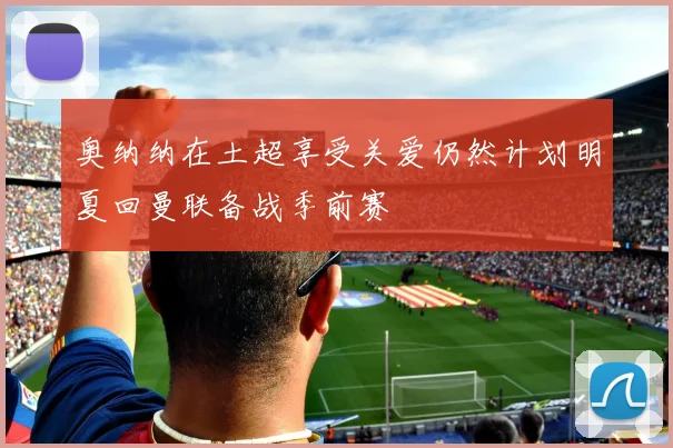 奥纳纳在土超享受关爱仍然计划明夏回曼联备战季前赛