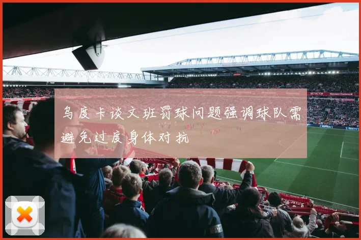 乌度卡谈文班罚球问题强调球队需避免过度身体对抗