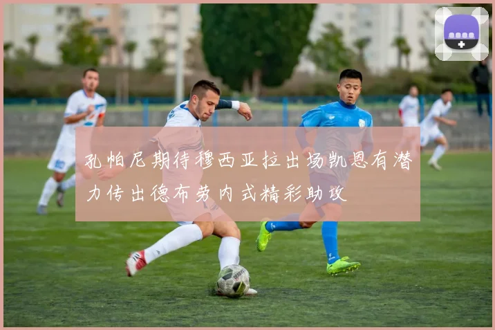 孔帕尼期待穆西亚拉出场凯恩有潜力传出德布劳内式精彩助攻