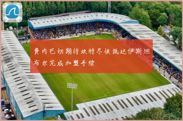 费内巴切期待坎特尽快抵达伊斯坦布尔完成加盟手续