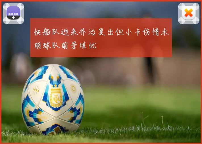 快船队迎来乔治复出但小卡伤情未明球队前景堪忧