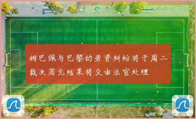 姆巴佩与巴黎的劳资纠纷将于周二裁决若无结果将交由法官处理