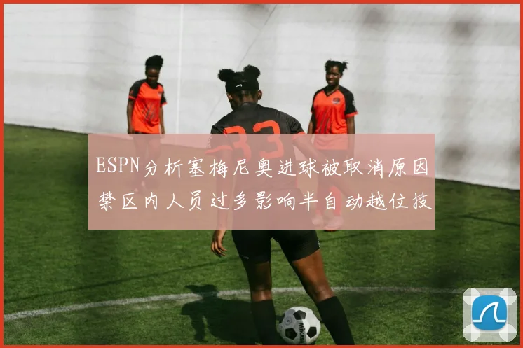 ESPN分析塞梅尼奥进球被取消原因禁区内人员过多影响半自动越位技术使用