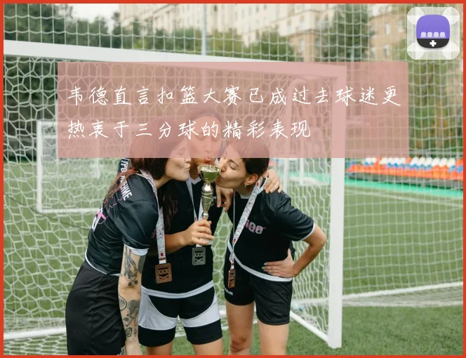 韦德直言扣篮大赛已成过去球迷更热衷于三分球的精彩表现