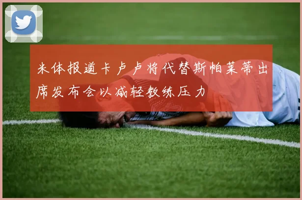 米体报道卡卢卢将代替斯帕莱蒂出席发布会以减轻教练压力