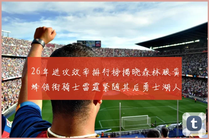 26年进攻效率排行榜揭晓森林狼黄蜂领衔骑士雷霆紧随其后勇士湖人表现平平