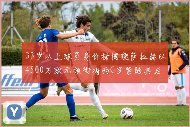 33岁以上球员身价榜揭晓萨拉赫以4500万欧元领衔梅西C罗紧随其后
