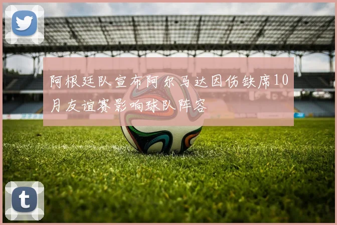 阿根廷队宣布阿尔马达因伤缺席10月友谊赛影响球队阵容